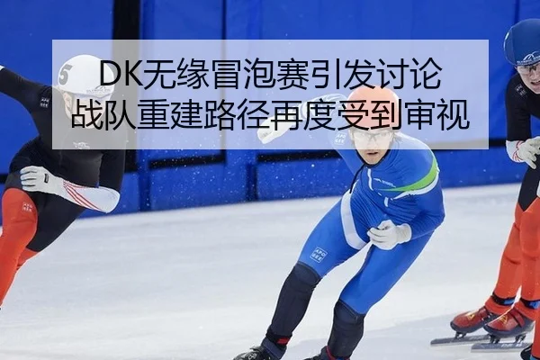 DK无缘冒泡赛引发讨论 战队重建路径再度受到审视