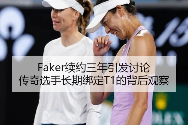 Faker续约三年引发讨论 传奇选手长期绑定T1的背后观察